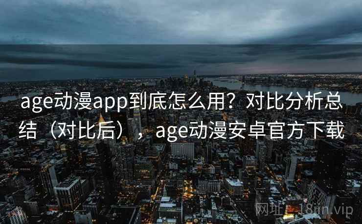 age动漫app到底怎么用？对比分析总结（对比后），age动漫安卓官方下载
