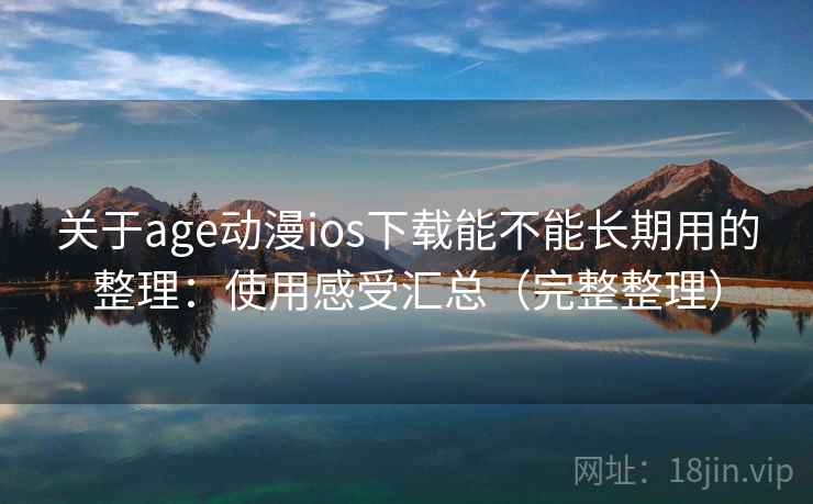 关于age动漫ios下载能不能长期用的整理：使用感受汇总（完整整理）