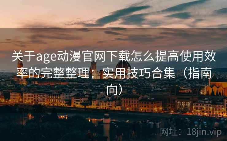 关于age动漫官网下载怎么提高使用效率的完整整理:实用技巧合集(指南向) 关于age动漫官网下载怎么提高使用效率的完整整理:实用技巧合集(指南向)