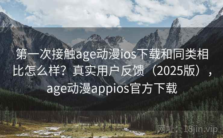 第一次接触age动漫ios下载和同类相比怎么样？真实用户反馈（2025版），age动漫appios官方下载