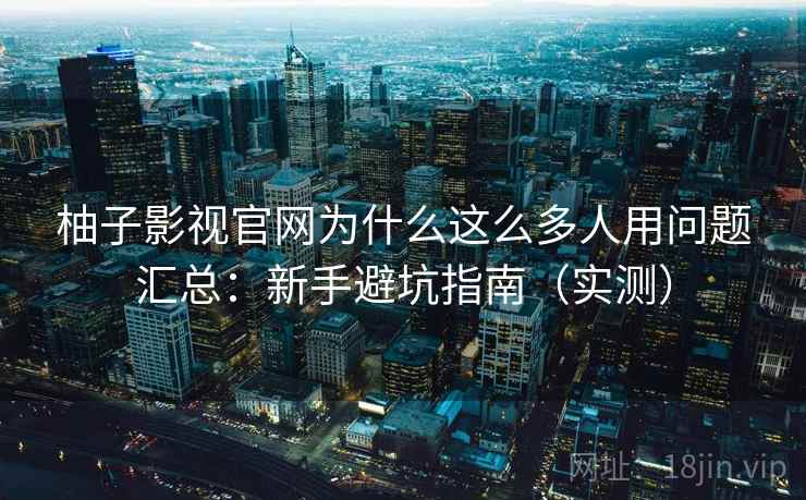 柚子影视官网为什么这么多人用问题汇总：新手避坑指南（实测）