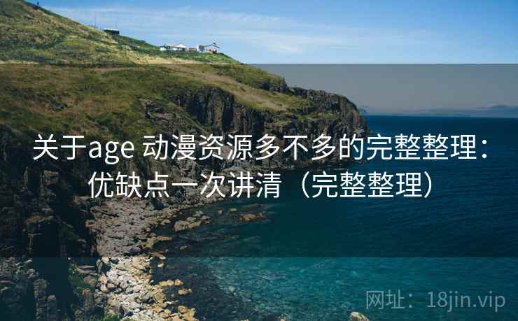 关于age 动漫资源多不多的完整整理:优缺点一次讲清(完整整理) 关于age 动漫资源多不多的完整整理:优缺点一次讲清(完整整理)