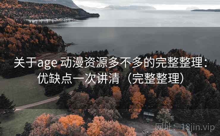 关于age 动漫资源多不多的完整整理：优缺点一次讲清（完整整理）