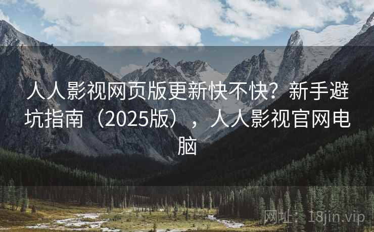 人人影视网页版更新快不快？新手避坑指南（2025版），人人影视官网电脑