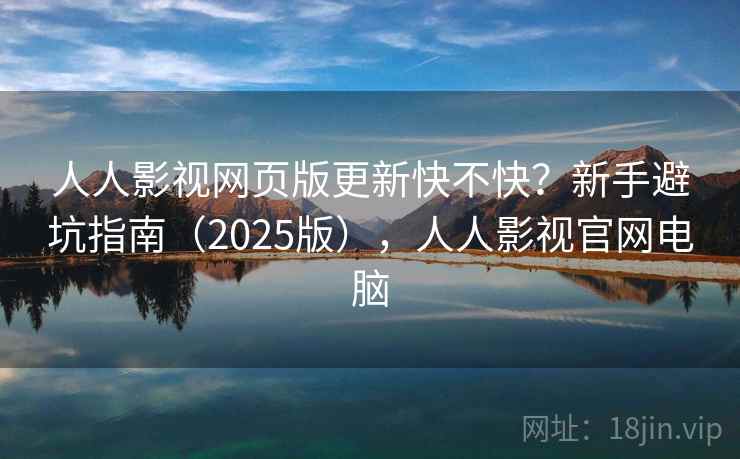人人影视网页版更新快不快？新手避坑指南（2025版），人人影视官网电脑