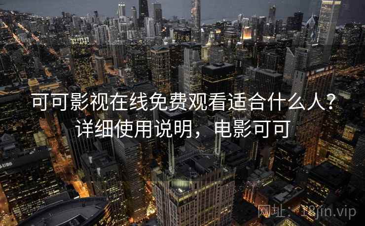 可可影视在线免费观看适合什么人？详细使用说明，电影可可