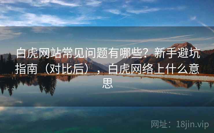 白虎网站常见问题有哪些？新手避坑指南（对比后），白虎网络上什么意思