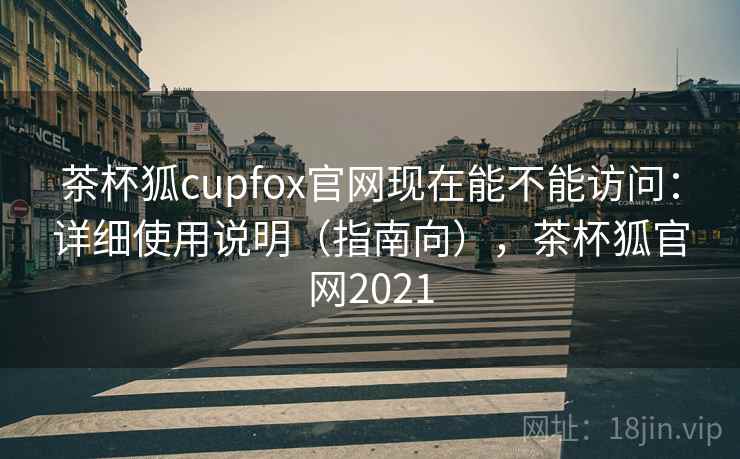 茶杯狐cupfox官网现在能不能访问：详细使用说明（指南向），茶杯狐官网2021
