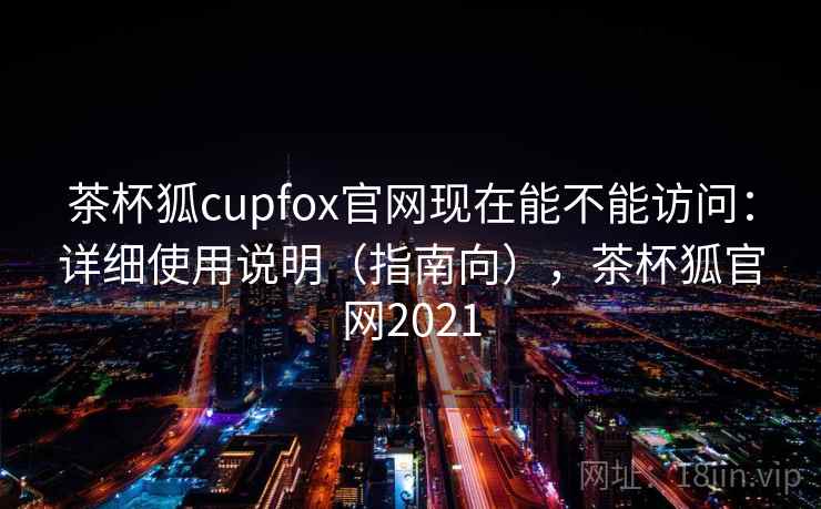 茶杯狐cupfox官网现在能不能访问:详细使用说明(指南向),茶杯狐官网2021 茶杯狐cupfox官网现在能不能访问:详细使用说明(指南向),茶杯狐官网2021