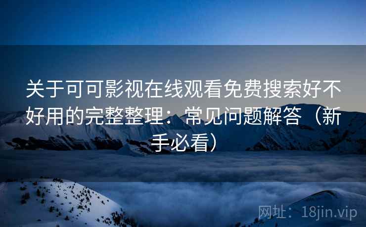 关于可可影视在线观看免费搜索好不好用的完整整理：常见问题解答（新手必看）