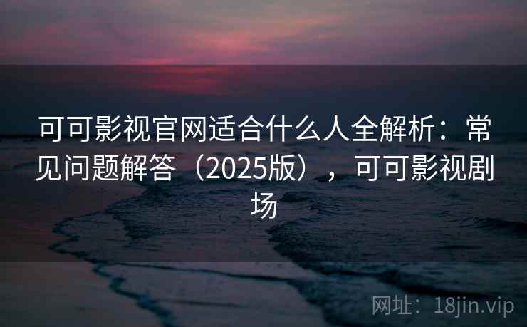 可可影视官网适合什么人全解析：常见问题解答（2025版），可可影视剧场