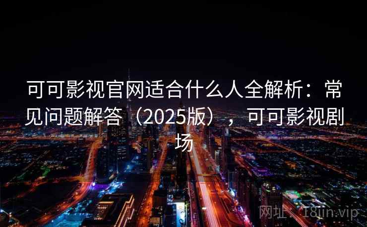 可可影视官网适合什么人全解析：常见问题解答（2025版），可可影视剧场