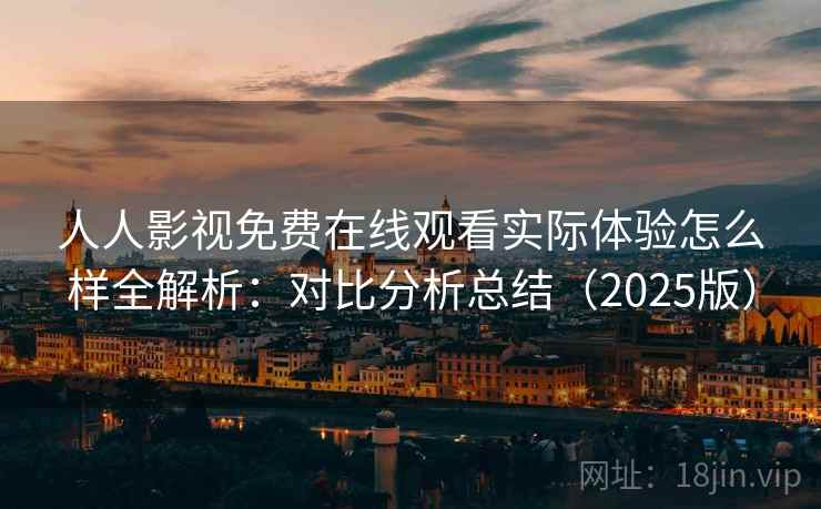 人人影视免费在线观看实际体验怎么样全解析：对比分析总结（2025版）