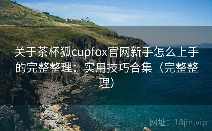 关于茶杯狐cupfox官网新手怎么上手的完整整理：实用技巧合集（完整整理）