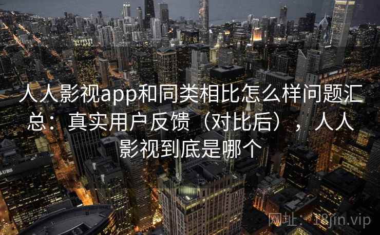 人人影视app和同类相比怎么样问题汇总：真实用户反馈（对比后），人人影视到底是哪个