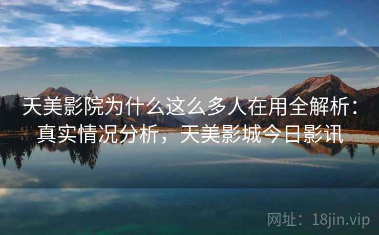 天美影院为什么这么多人在用全解析：真实情况分析，天美影城今日影讯