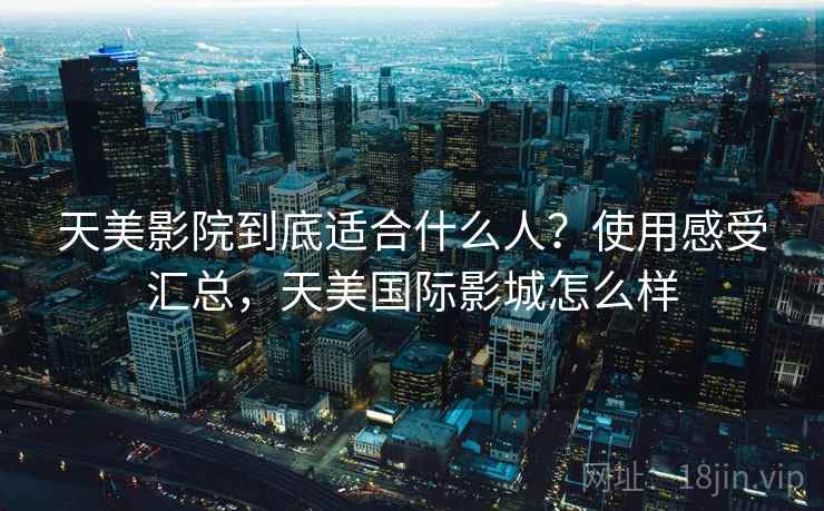天美影院到底适合什么人？使用感受汇总，天美国际影城怎么样
