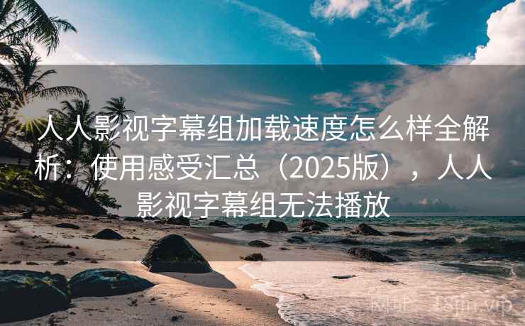 人人影视字幕组加载速度怎么样全解析：使用感受汇总（2025版），人人影视字幕组无法播放