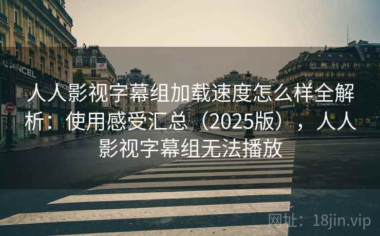 人人影视字幕组加载速度怎么样全解析：使用感受汇总（2025版），人人影视字幕组无法播放