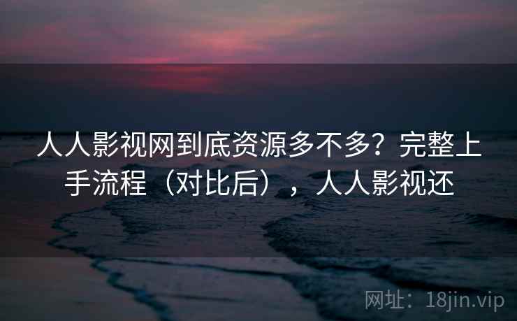 人人影视网到底资源多不多？完整上手流程（对比后），人人影视还