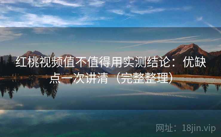 红桃视频值不值得用实测结论：优缺点一次讲清（完整整理）