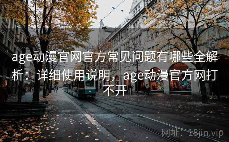 age动漫官网官方常见问题有哪些全解析：详细使用说明，age动漫官方网打不开