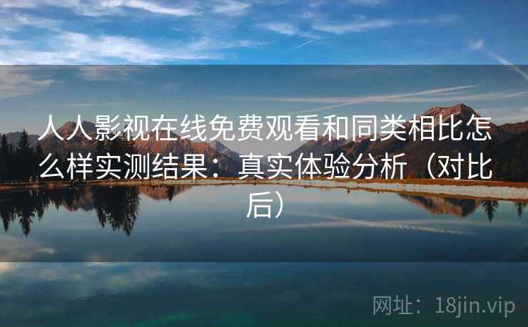人人影视在线免费观看和同类相比怎么样实测结果：真实体验分析（对比后）