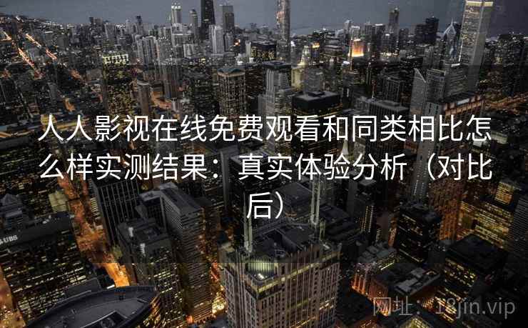 人人影视在线免费观看和同类相比怎么样实测结果：真实体验分析（对比后）
