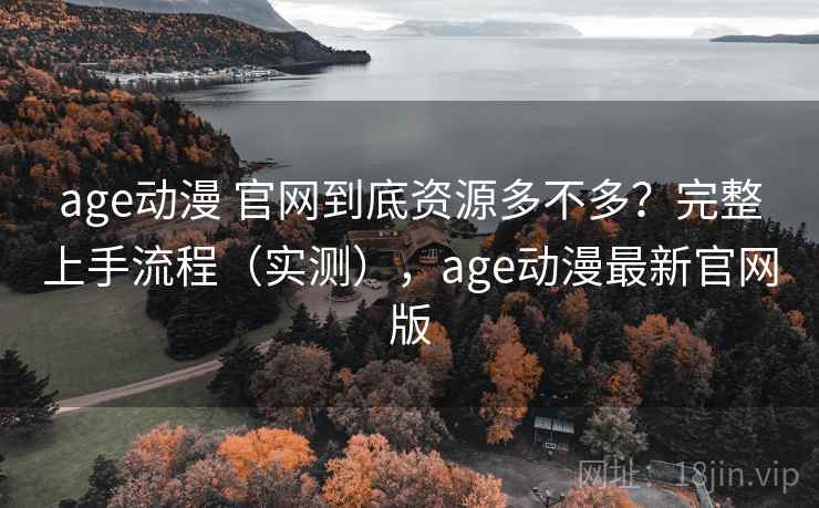 age动漫 官网到底资源多不多？完整上手流程（实测），age动漫最新官网版