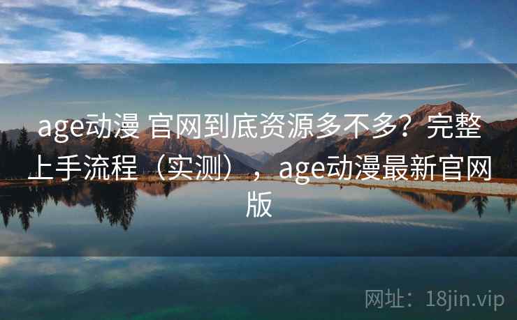 age动漫 官网到底资源多不多？完整上手流程（实测），age动漫最新官网版