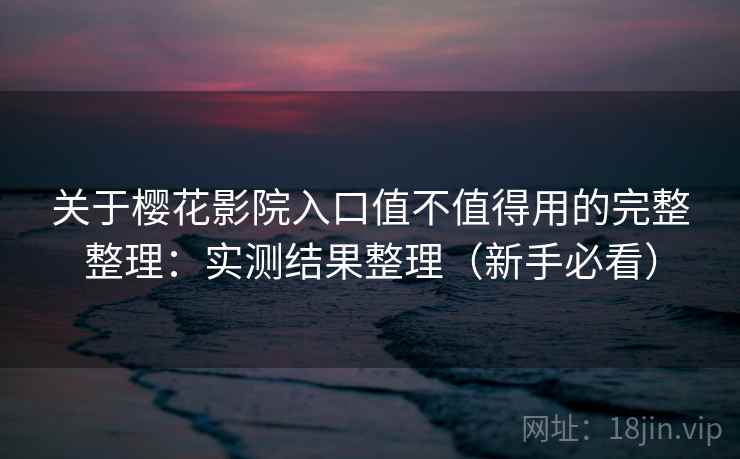 关于樱花影院入口值不值得用的完整整理：实测结果整理（新手必看）