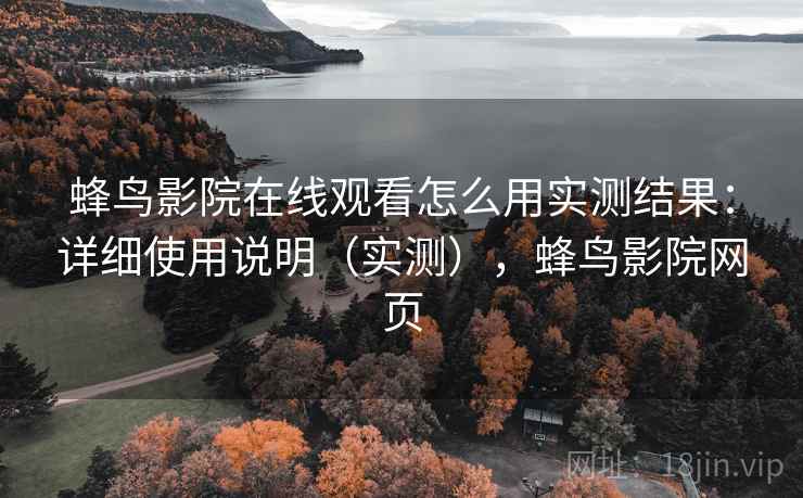 蜂鸟影院在线观看怎么用实测结果：详细使用说明（实测），蜂鸟影院网页