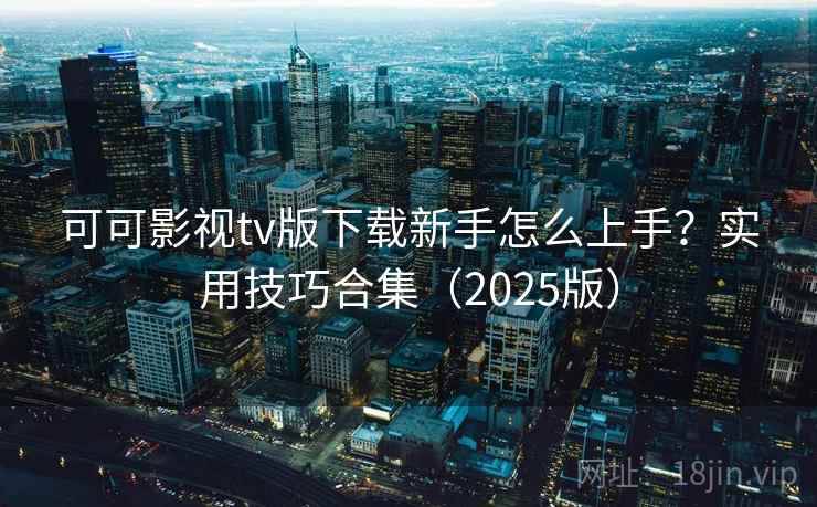 可可影视tv版下载新手怎么上手？实用技巧合集（2025版）