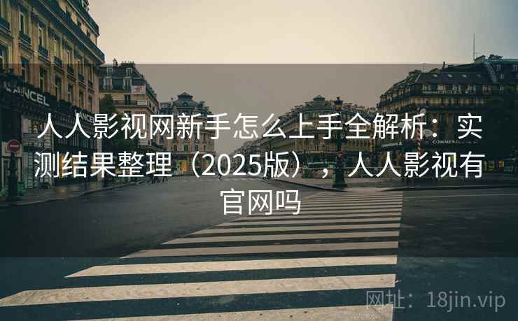 人人影视网新手怎么上手全解析：实测结果整理（2025版），人人影视有官网吗
