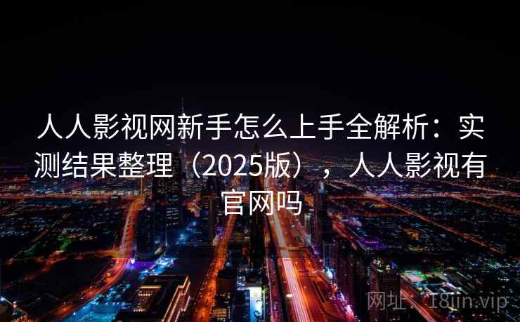 人人影视网新手怎么上手全解析：实测结果整理（2025版），人人影视有官网吗