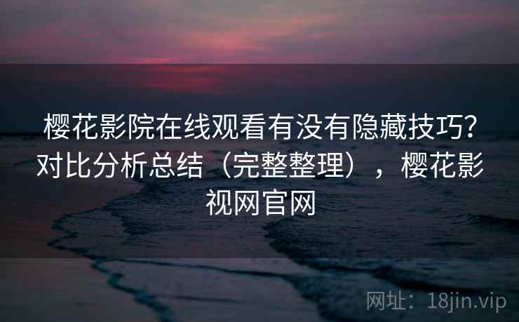 樱花影院在线观看有没有隐藏技巧？对比分析总结（完整整理），樱花影视网官网