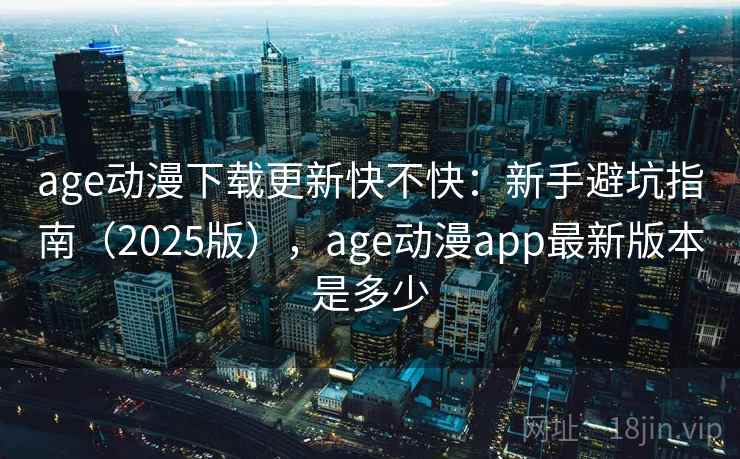age动漫下载更新快不快：新手避坑指南（2025版），age动漫app最新版本是多少