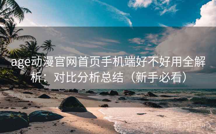 age动漫官网首页手机端好不好用全解析：对比分析总结（新手必看）