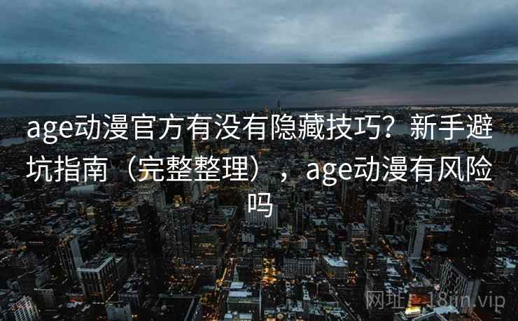 age动漫官方有没有隐藏技巧？新手避坑指南（完整整理），age动漫有风险吗