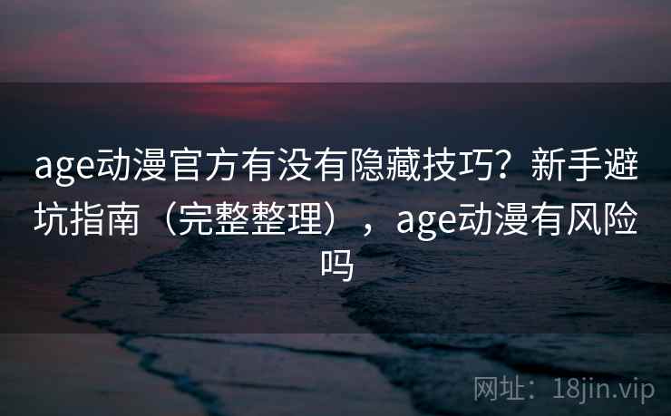 age动漫官方有没有隐藏技巧？新手避坑指南（完整整理），age动漫有风险吗
