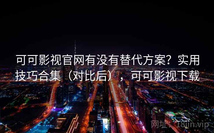可可影视官网有没有替代方案？实用技巧合集（对比后），可可影视下载