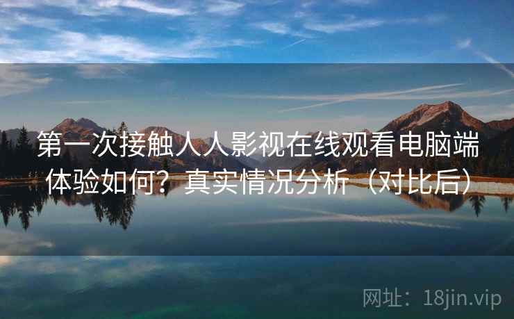 第一次接触人人影视在线观看电脑端体验如何？真实情况分析（对比后）