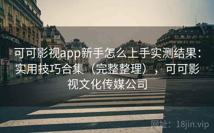 可可影视app新手怎么上手实测结果：实用技巧合集（完整整理），可可影视文化传媒公司