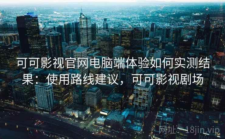 可可影视官网电脑端体验如何实测结果：使用路线建议，可可影视剧场