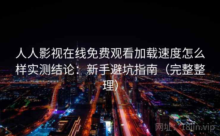 人人影视在线免费观看加载速度怎么样实测结论：新手避坑指南（完整整理）