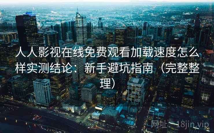 人人影视在线免费观看加载速度怎么样实测结论：新手避坑指南（完整整理）