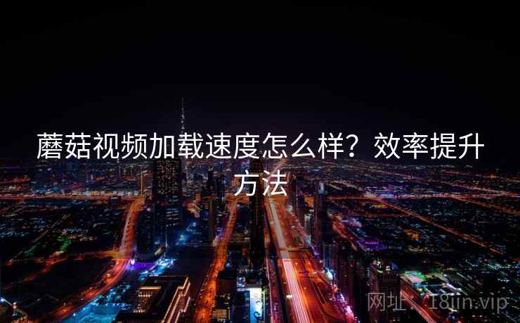 蘑菇视频加载速度怎么样？效率提升方法
