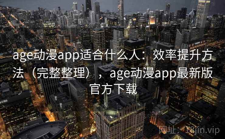 age动漫app适合什么人：效率提升方法（完整整理），age动漫app最新版官方下载