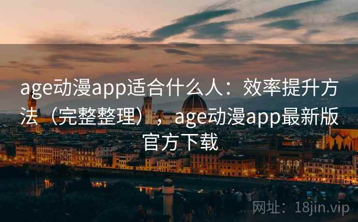 age动漫app适合什么人：效率提升方法（完整整理），age动漫app最新版官方下载
