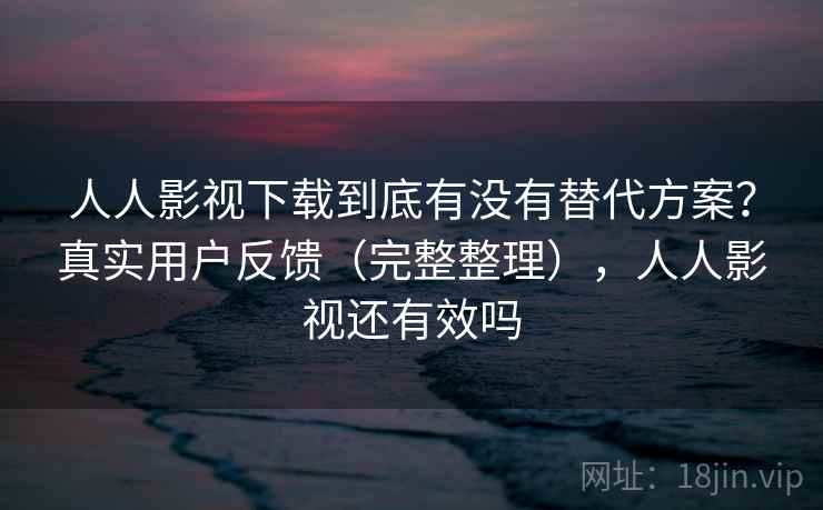 人人影视下载到底有没有替代方案？真实用户反馈（完整整理），人人影视还有效吗